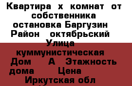 Квартира 2х. комнат. от  собственника, остановка Баргузин › Район ­ октябрьский › Улица ­ куммунистическая › Дом ­ 60А › Этажность дома ­ 4 › Цена ­ 12 000 - Иркутская обл., Иркутск г. Недвижимость » Квартиры аренда   . Иркутская обл.,Иркутск г.